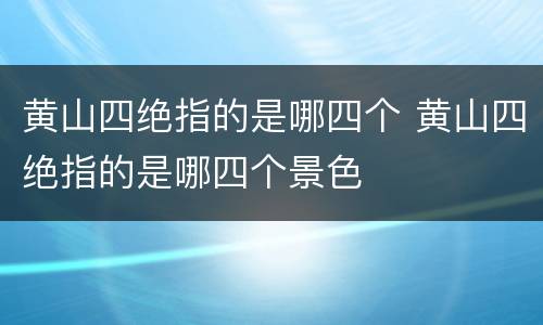 黄山四绝指的是哪四个 黄山四绝指的是哪四个景色
