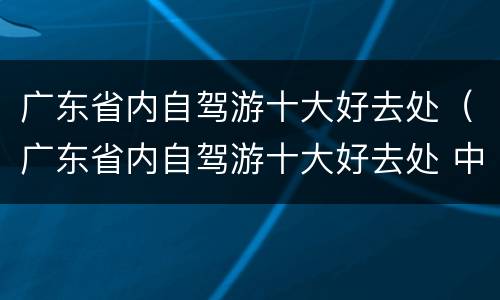 广东省内自驾游十大好去处（广东省内自驾游十大好去处 中秋节）