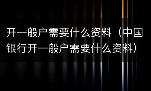 开一般户需要什么资料（中国银行开一般户需要什么资料）