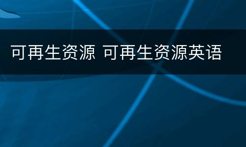 可再生资源 可再生资源英语