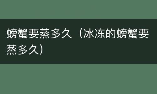 螃蟹要蒸多久（冰冻的螃蟹要蒸多久）