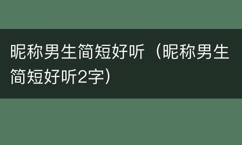昵称男生简短好听（昵称男生简短好听2字）