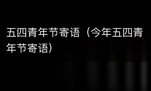 五四青年节寄语（今年五四青年节寄语）