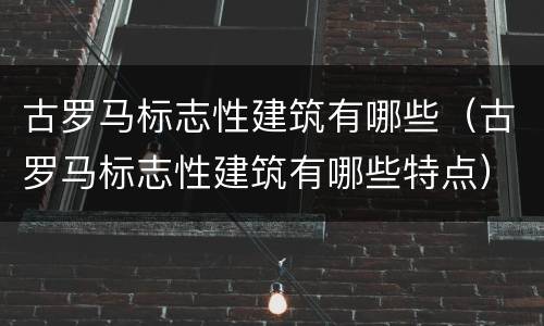 古罗马标志性建筑有哪些（古罗马标志性建筑有哪些特点）