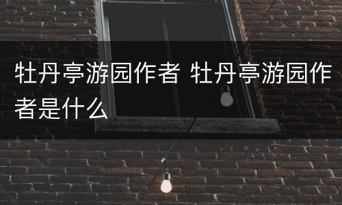 牡丹亭游园作者 牡丹亭游园作者是什么