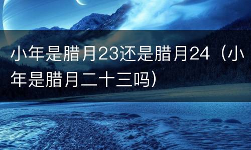 小年是腊月23还是腊月24（小年是腊月二十三吗）