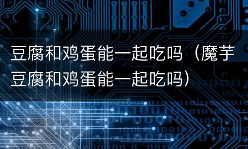 豆腐和鸡蛋能一起吃吗（魔芋豆腐和鸡蛋能一起吃吗）