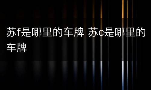苏f是哪里的车牌 苏c是哪里的车牌
