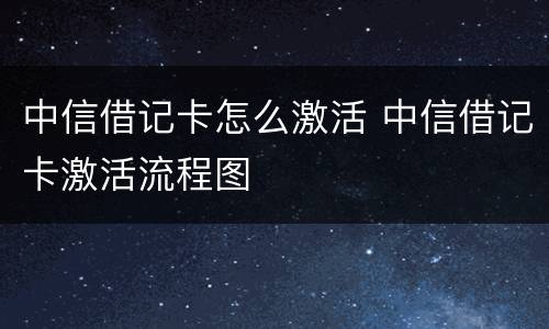 中信借记卡怎么激活 中信借记卡激活流程图