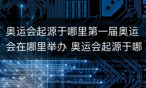 奥运会起源于哪里第一届奥运会在哪里举办 奥运会起源于哪里第一届奥运会在哪里举办的