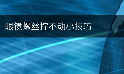 眼镜螺丝拧不动小技巧