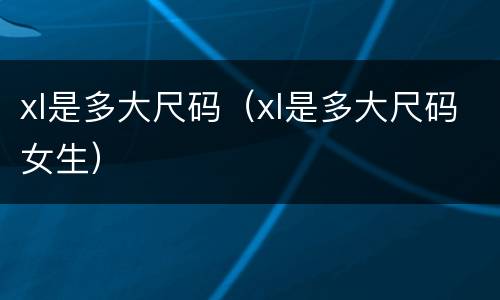 xl是多大尺码（xl是多大尺码女生）