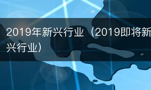 2019年新兴行业（2019即将新兴行业）