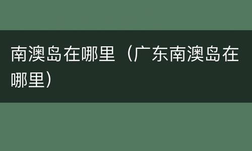 南澳岛在哪里（广东南澳岛在哪里）