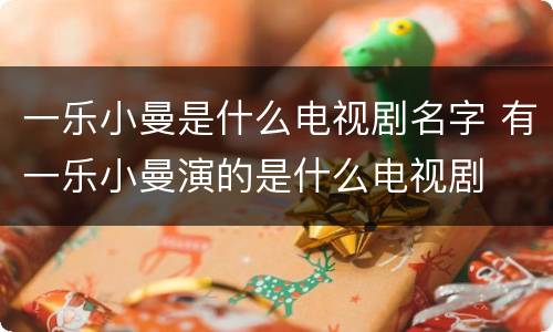 一乐小曼是什么电视剧名字 有一乐小曼演的是什么电视剧