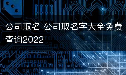 公司取名 公司取名字大全免费查询2022