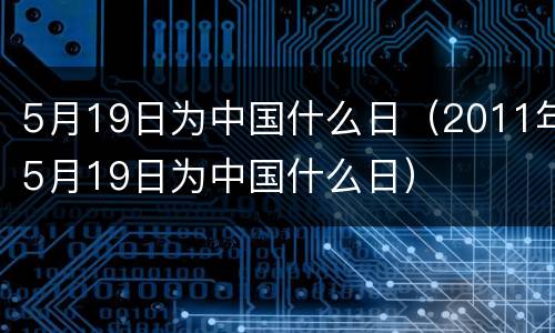 5月19日为中国什么日（2011年5月19日为中国什么日）