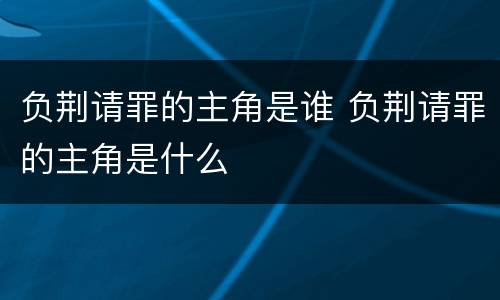 负荆请罪的主角是谁 负荆请罪的主角是什么