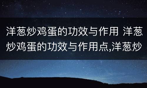 洋葱炒鸡蛋的功效与作用 洋葱炒鸡蛋的功效与作用点,洋葱炒鸡蛋可以减肥吗