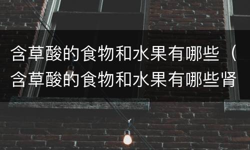 含草酸的食物和水果有哪些（含草酸的食物和水果有哪些肾病不能吃草酸高的水果）