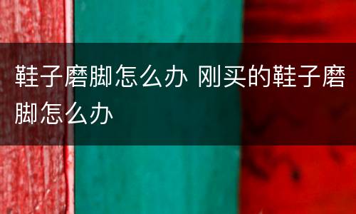 鞋子磨脚怎么办 刚买的鞋子磨脚怎么办