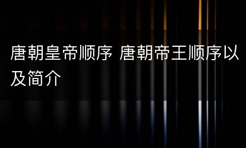 唐朝皇帝顺序 唐朝帝王顺序以及简介