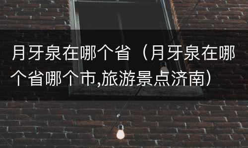 月牙泉在哪个省（月牙泉在哪个省哪个市,旅游景点济南）