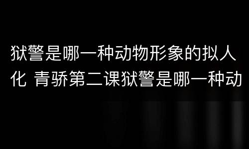 狱警是哪一种动物形象的拟人化 青骄第二课狱警是哪一种动物形象的拟人化