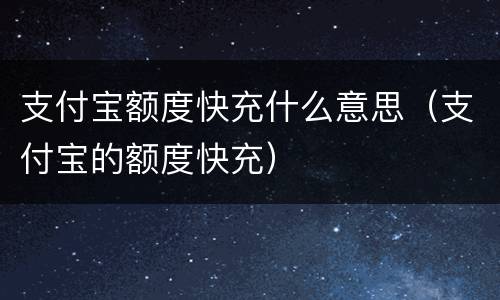 支付宝额度快充什么意思（支付宝的额度快充）