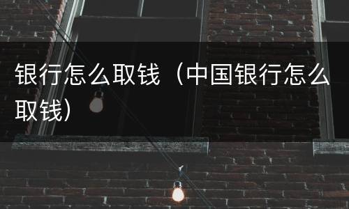 银行怎么取钱（中国银行怎么取钱）