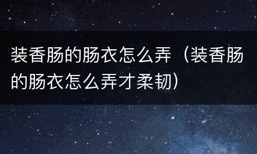 装香肠的肠衣怎么弄（装香肠的肠衣怎么弄才柔韧）