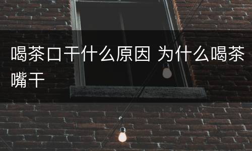 喝茶口干什么原因 为什么喝茶嘴干