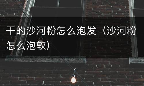 干的沙河粉怎么泡发（沙河粉怎么泡软）