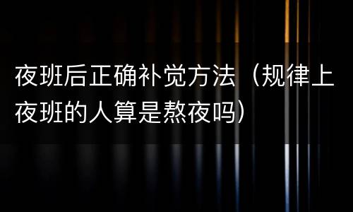 夜班后正确补觉方法（规律上夜班的人算是熬夜吗）