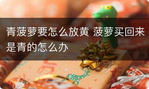 青菠萝要怎么放黄 菠萝买回来是青的怎么办