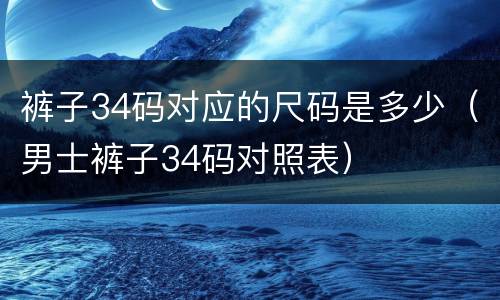 裤子34码对应的尺码是多少（男士裤子34码对照表）