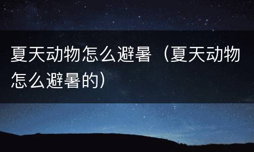夏天动物怎么避暑（夏天动物怎么避暑的）