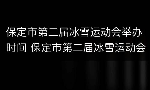 保定市第二届冰雪运动会举办时间 保定市第二届冰雪运动会举办时间及地点