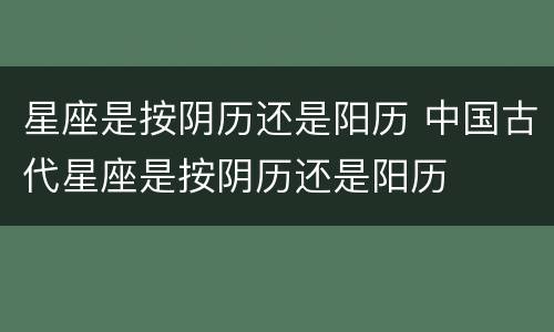 星座是按阴历还是阳历 中国古代星座是按阴历还是阳历