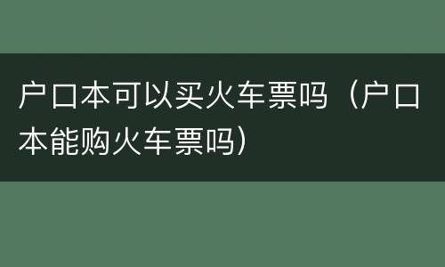 户口本可以买火车票吗（户口本能购火车票吗）