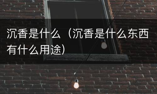 沉香是什么（沉香是什么东西有什么用途）