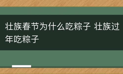壮族春节为什么吃粽子 壮族过年吃粽子