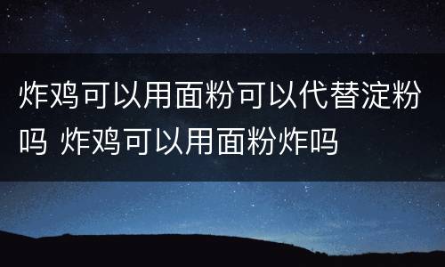 炸鸡可以用面粉可以代替淀粉吗 炸鸡可以用面粉炸吗