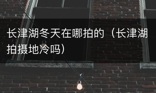 长津湖冬天在哪拍的（长津湖拍摄地冷吗）