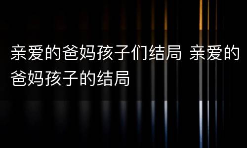 亲爱的爸妈孩子们结局 亲爱的爸妈孩子的结局