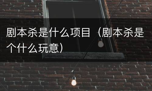 剧本杀是什么项目（剧本杀是个什么玩意）