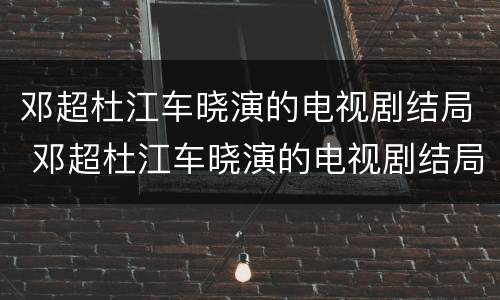 邓超杜江车晓演的电视剧结局 邓超杜江车晓演的电视剧结局怎么样