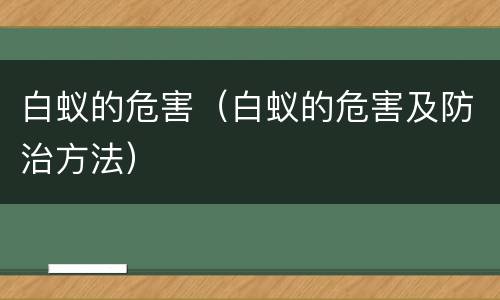 白蚁的危害（白蚁的危害及防治方法）