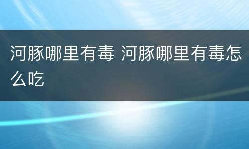 河豚哪里有毒 河豚哪里有毒怎么吃