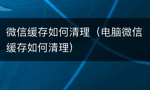 微信缓存如何清理（电脑微信缓存如何清理）